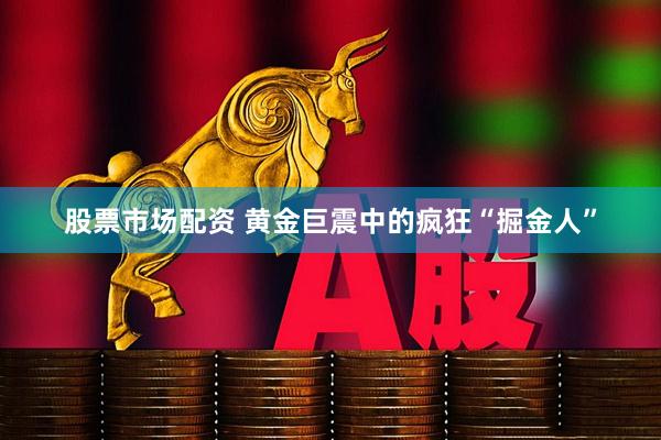 股票市场配资 黄金巨震中的疯狂“掘金人”