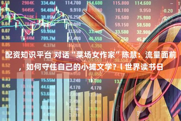 配资知识平台 对话“菜场女作家”陈慧：流量面前，如何守住自己的小摊文学？l 世界读书日