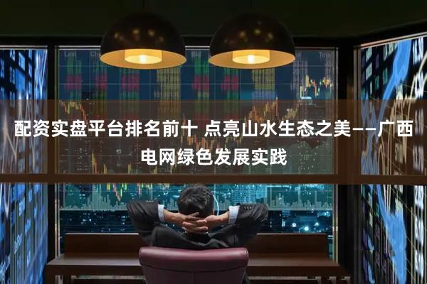 配资实盘平台排名前十 点亮山水生态之美——广西电网绿色发展实践