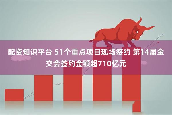 配资知识平台 51个重点项目现场签约 第14届金交会签约金额超710亿元