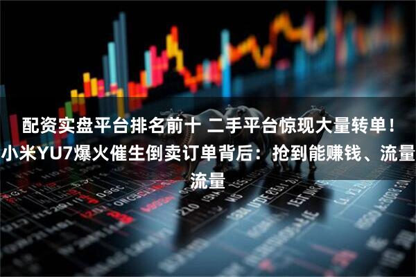 配资实盘平台排名前十 二手平台惊现大量转单！小米YU7爆火催生倒卖订单背后：抢到能赚钱、流量