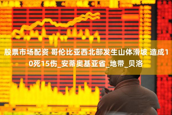 股票市场配资 哥伦比亚西北部发生山体滑坡 造成10死15伤_安蒂奥基亚省_地带_贝洛