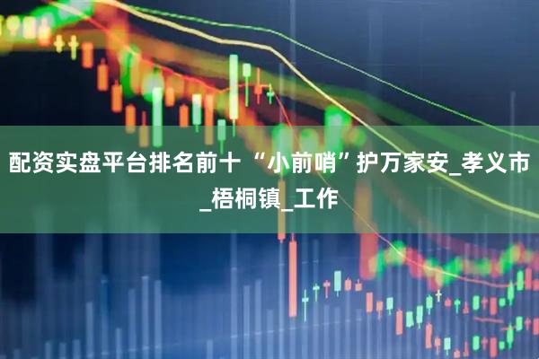 配资实盘平台排名前十 “小前哨”护万家安_孝义市_梧桐镇_工作