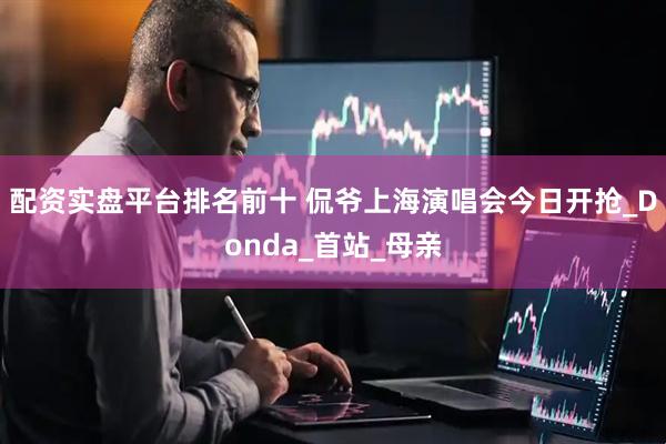 配资实盘平台排名前十 侃爷上海演唱会今日开抢_Donda_首站_母亲