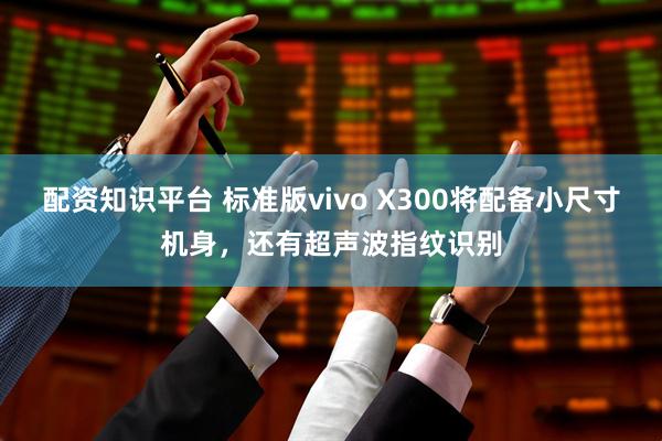 配资知识平台 标准版vivo X300将配备小尺寸机身，还有超声波指纹识别