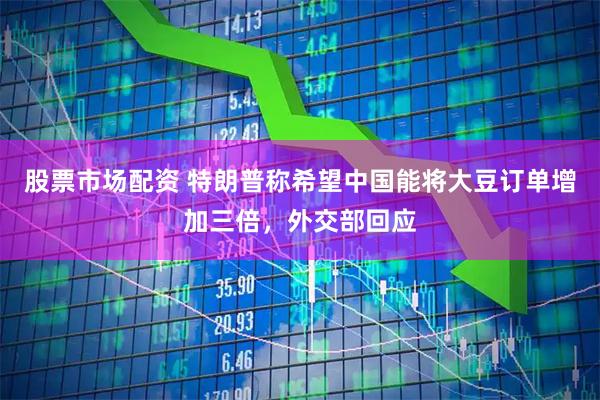 股票市场配资 特朗普称希望中国能将大豆订单增加三倍，外交部回应