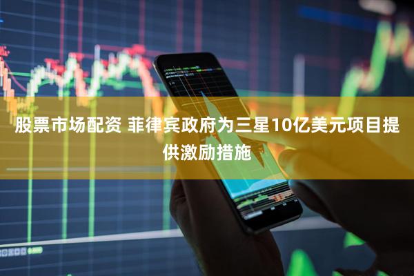 股票市场配资 菲律宾政府为三星10亿美元项目提供激励措施