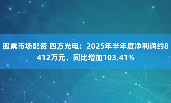 股票市场配资 四方光电：2025年半年度净利润约8412万元，同比增加103.41%