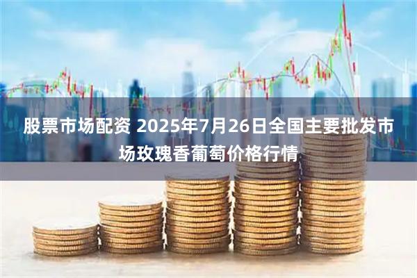 股票市场配资 2025年7月26日全国主要批发市场玫瑰香葡萄价格行情