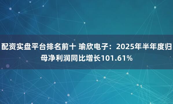 配资实盘平台排名前十 瑜欣电子：2025年半年度归母净利润同比增长101.61%