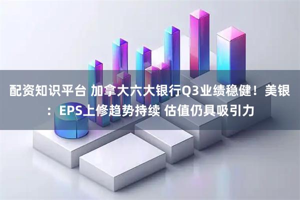 配资知识平台 加拿大六大银行Q3业绩稳健！美银：EPS上修趋势持续 估值仍具吸引力