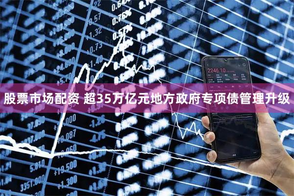 股票市场配资 超35万亿元地方政府专项债管理升级
