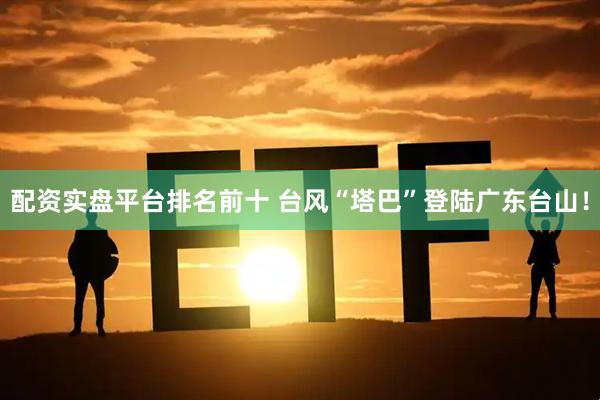 配资实盘平台排名前十 台风“塔巴”登陆广东台山!