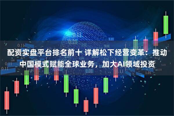配资实盘平台排名前十 详解松下经营变革：推动中国模式赋能全球业务，加大AI领域投资