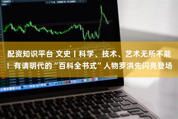 配资知识平台 文史丨科学、技术、艺术无所不能！有请明代的“百科全书式”人物罗洪先闪亮登场