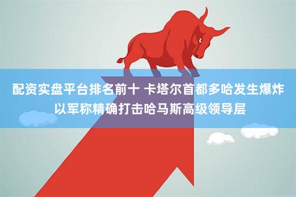 配资实盘平台排名前十 卡塔尔首都多哈发生爆炸 以军称精确打击哈马斯高级领导层