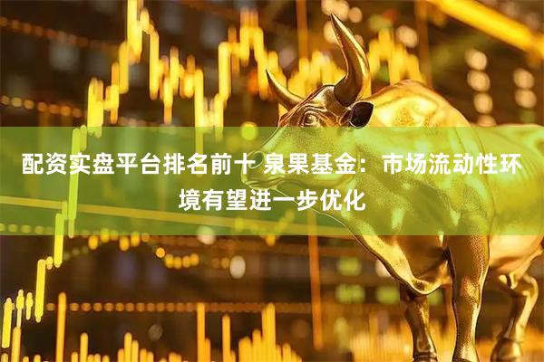 配资实盘平台排名前十 泉果基金：市场流动性环境有望进一步优化