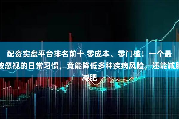 配资实盘平台排名前十 零成本、零门槛！一个最被忽视的日常习惯，竟能降低多种疾病风险，还能减肥