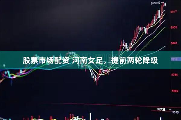 股票市场配资 河南女足，提前两轮降级