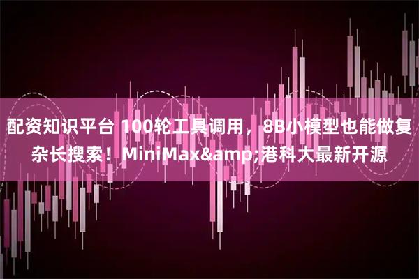 配资知识平台 100轮工具调用，8B小模型也能做复杂长搜索！MiniMax&港科大最新开源