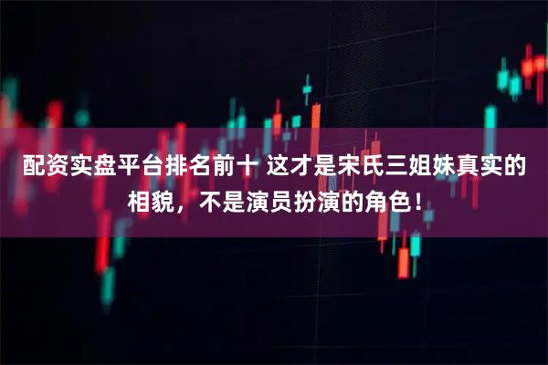 配资实盘平台排名前十 这才是宋氏三姐妹真实的相貌，不是演员扮演的角色！