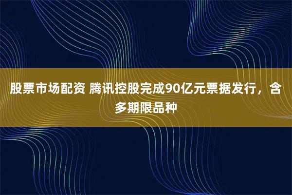 股票市场配资 腾讯控股完成90亿元票据发行，含多期限品种