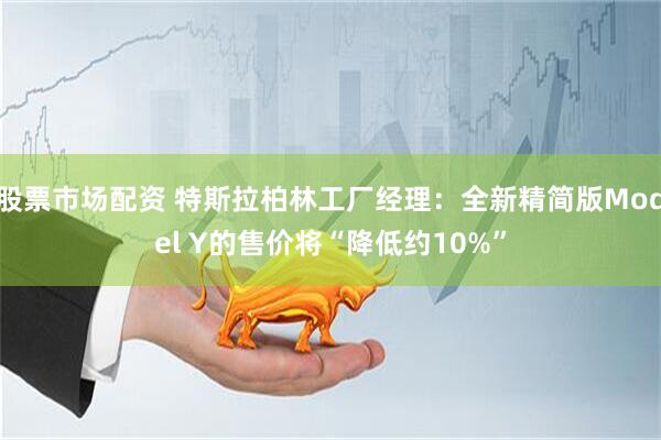 股票市场配资 特斯拉柏林工厂经理：全新精简版Model Y的售价将“降低约10%”