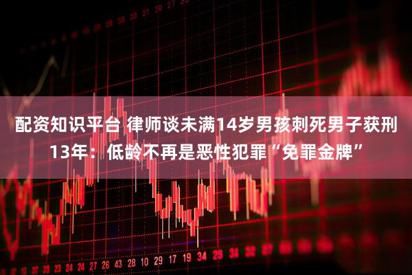 配资知识平台 律师谈未满14岁男孩刺死男子获刑13年：低龄不再是恶性犯罪“免罪金牌”