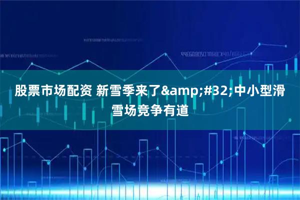 股票市场配资 新雪季来了&#32;中小型滑雪场竞争有道