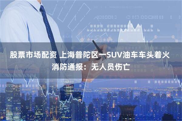 股票市场配资 上海普陀区一SUV油车车头着火 消防通报：无人员伤亡