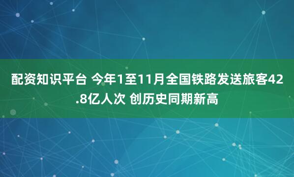 配资知识平台 今年1至11月全国铁路发送旅客42.8亿人次 创历史同期新高