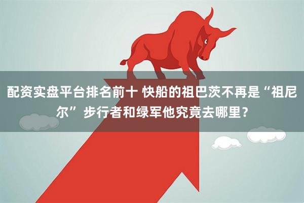 配资实盘平台排名前十 快船的祖巴茨不再是“祖尼尔” 步行者和绿军他究竟去哪里？